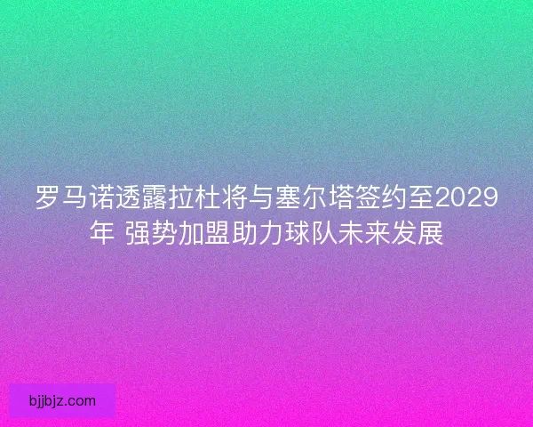 罗马诺透露拉杜将与塞尔塔签约至2029年 强势加盟助力球队未来发展