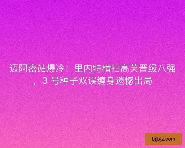 迈阿密站爆冷！里内特横扫高芙晋级八强，3 号种子双误缠身遗憾出局