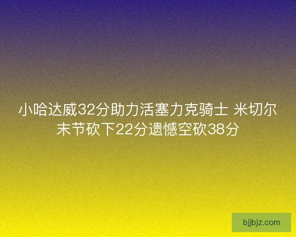 小哈达威32分助力活塞力克骑士 米切尔末节砍下22分遗憾空砍38分