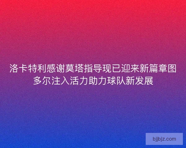 洛卡特利感谢莫塔指导现已迎来新篇章图多尔注入活力助力球队新发展