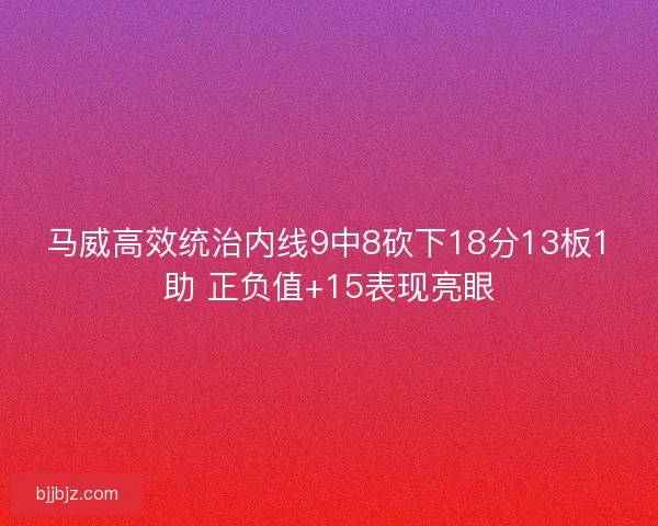 马威高效统治内线9中8砍下18分13板1助 正负值+15表现亮眼