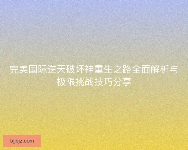 完美国际逆天破坏神重生之路全面解析与极限挑战技巧分享
