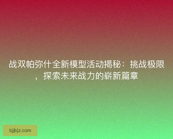 战双帕弥什全新模型活动揭秘：挑战极限，探索未来战力的崭新篇章