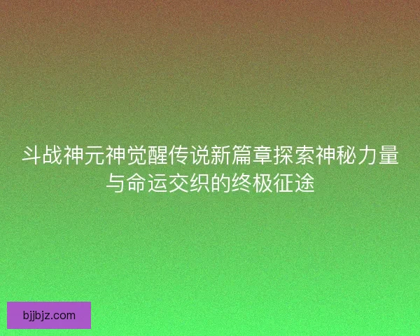 斗战神元神觉醒传说新篇章探索神秘力量与命运交织的终极征途