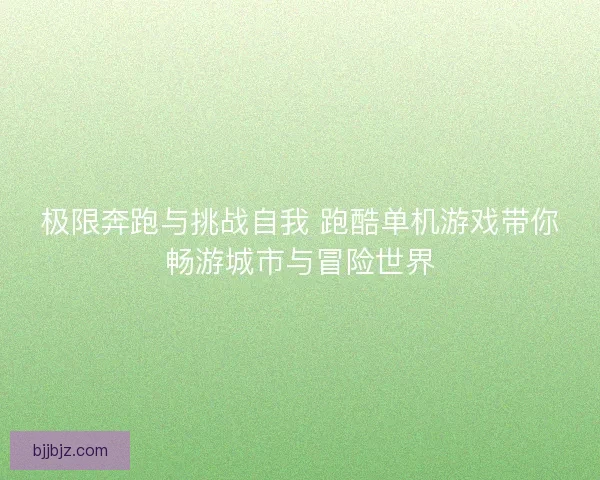 极限奔跑与挑战自我 跑酷单机游戏带你畅游城市与冒险世界