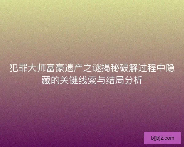 犯罪大师富豪遗产之谜揭秘破解过程中隐藏的关键线索与结局分析