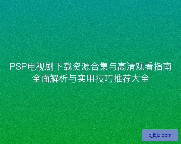 PSP电视剧下载资源合集与高清观看指南全面解析与实用技巧推荐大全