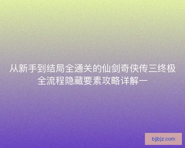 从新手到结局全通关的仙剑奇侠传三终极全流程隐藏要素攻略详解一