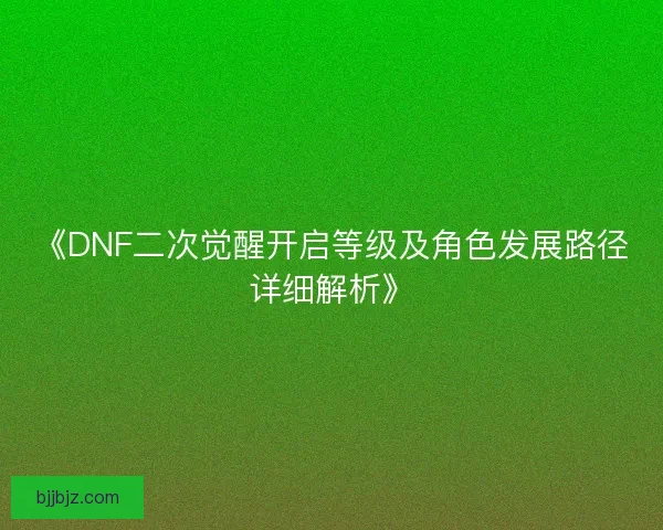 《DNF二次觉醒开启等级及角色发展路径详细解析》