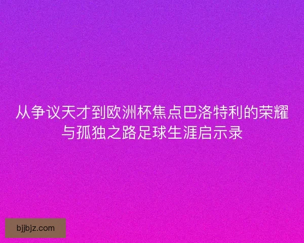 从争议天才到欧洲杯焦点巴洛特利的荣耀与孤独之路足球生涯启示录