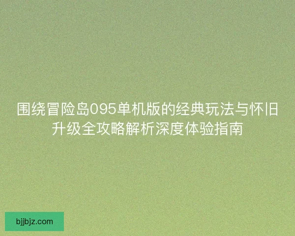 围绕冒险岛095单机版的经典玩法与怀旧升级全攻略解析深度体验指南