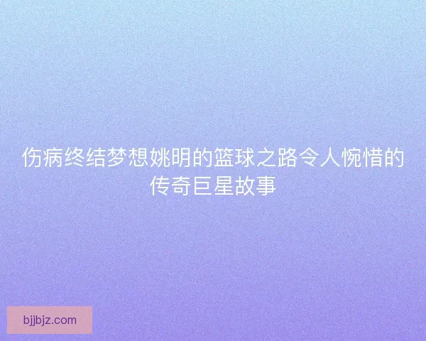 伤病终结梦想姚明的篮球之路令人惋惜的传奇巨星故事