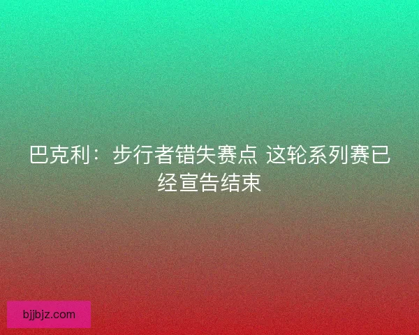 巴克利:步行者错失赛点 这轮系列赛已经宣告结束 巴克利:步行者错失赛点 这轮系列赛已经宣告结束