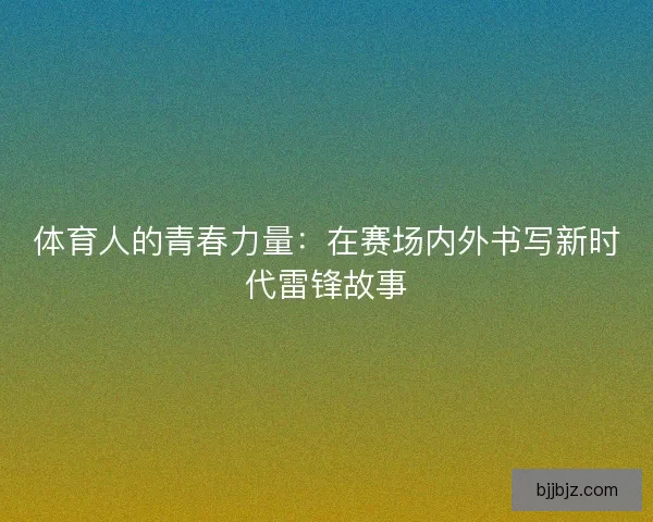 体育人的青春力量：在赛场内外书写新时代雷锋故事