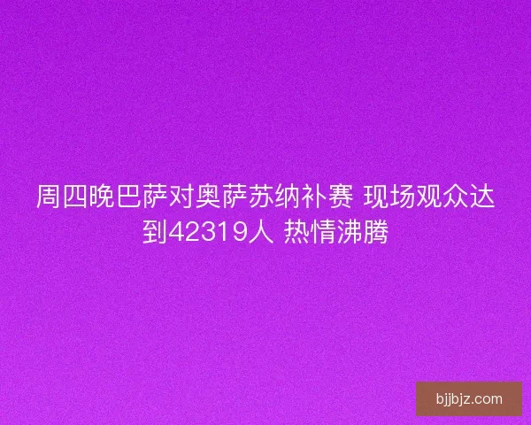 周四晚巴萨对奥萨苏纳补赛 现场观众达到42319人 热情沸腾