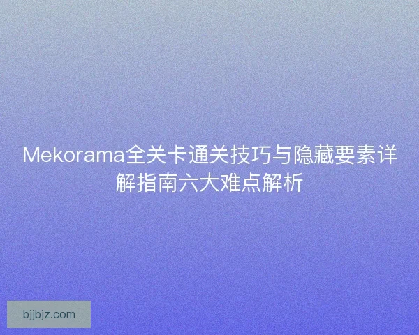 Mekorama全关卡通关技巧与隐藏要素详解指南六大难点解析