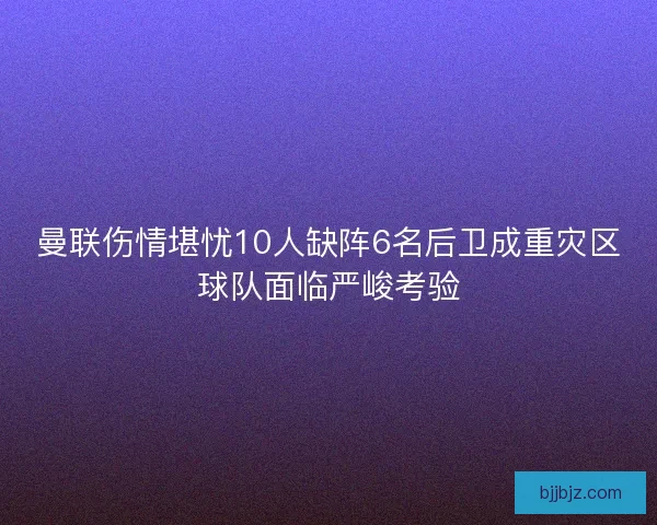 曼联伤情堪忧10人缺阵6名后卫成重灾区球队面临严峻考验