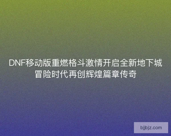 DNF移动版重燃格斗激情开启全新地下城冒险时代再创辉煌篇章传奇