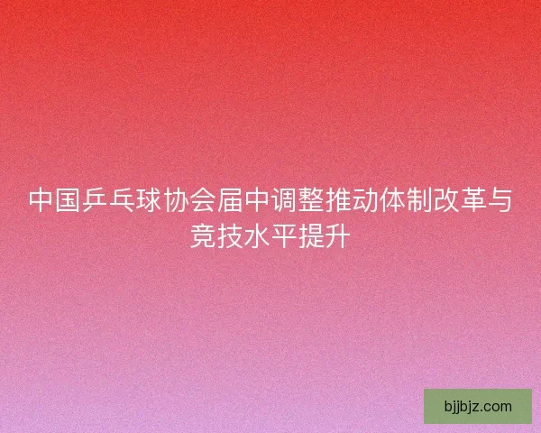 中国乒乓球协会届中调整推动体制改革与竞技水平提升