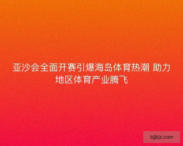 亚沙会全面开赛引爆海岛体育热潮 助力地区体育产业腾飞
