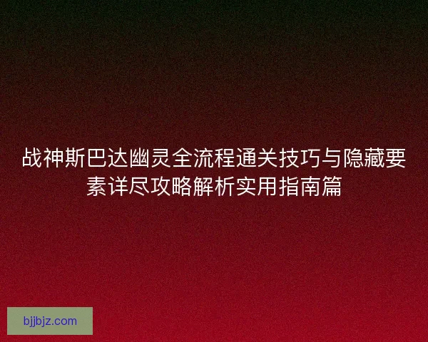 战神斯巴达幽灵全流程通关技巧与隐藏要素详尽攻略解析实用指南篇