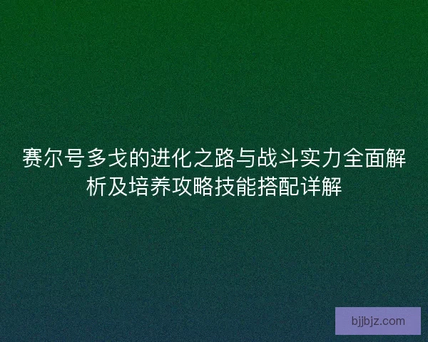 赛尔号多戈的进化之路与战斗实力全面解析及培养攻略技能搭配详解