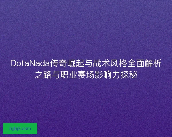 DotaNada传奇崛起与战术风格全面解析之路与职业赛场影响力探秘