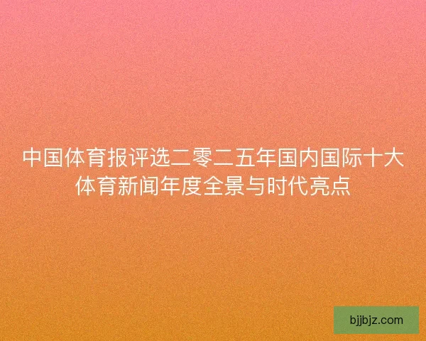 中国体育报评选二零二五年国内国际十大体育新闻年度全景与时代亮点