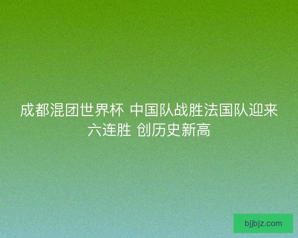 成都混团世界杯 中国队战胜法国队迎来六连胜 创历史新高
