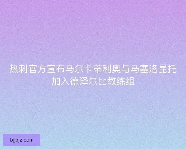 热刺官方宣布马尔卡蒂利奥与马塞洛昆托加入德泽尔比教练组