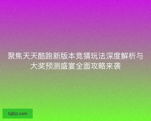 聚焦天天酷跑新版本竞猜玩法深度解析与大奖预测盛宴全面攻略来袭