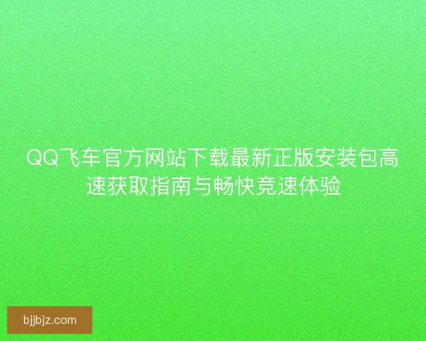 QQ飞车官方网站下载最新正版安装包高速获取指南与畅快竞速体验