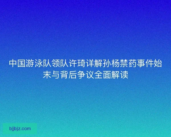 中国游泳队领队许琦详解孙杨禁药事件始末与背后争议全面解读