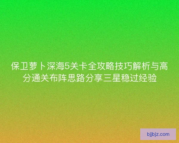 保卫萝卜深海5关卡全攻略技巧解析与高分通关布阵思路分享三星稳过经验