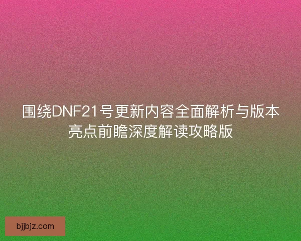 围绕DNF21号更新内容全面解析与版本亮点前瞻深度解读攻略版 围绕DNF21号更新内容全面解析与版本亮点前瞻深度解读攻略版