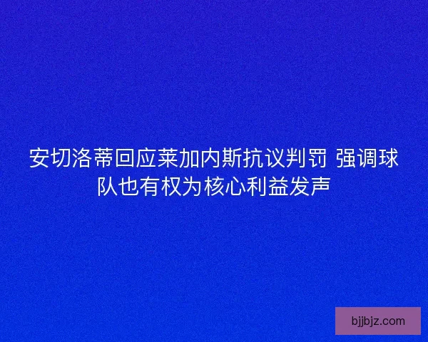安切洛蒂回应莱加内斯抗议判罚 强调球队也有权为核心利益发声 安切洛蒂回应莱加内斯抗议判罚 强调球队也有权为核心利益发声