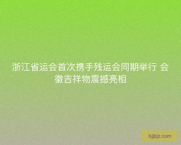 浙江省运会首次携手残运会同期举行 会徽吉祥物震撼亮相