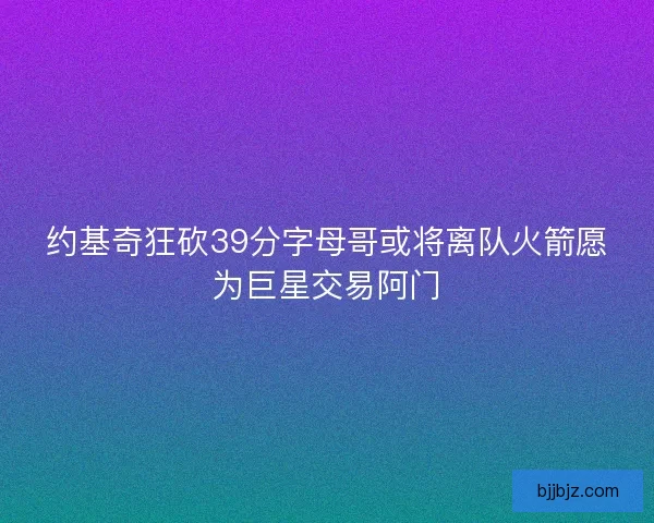 约基奇狂砍39分字母哥或将离队火箭愿为巨星交易阿门