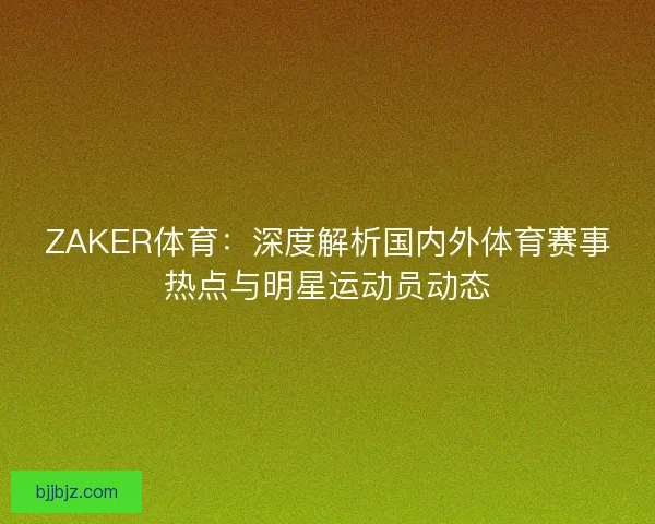 ZAKER体育：深度解析国内外体育赛事热点与明星运动员动态