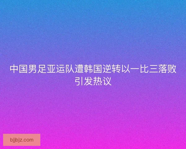 中国男足亚运队遭韩国逆转以一比三落败引发热议