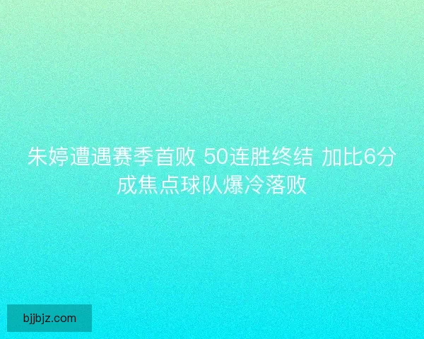 朱婷遭遇赛季首败 50连胜终结 加比6分成焦点球队爆冷落败