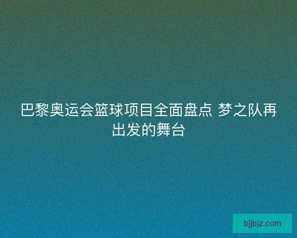 巴黎奥运会篮球项目全面盘点 梦之队再出发的舞台
