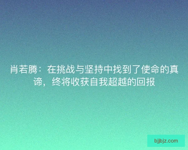 肖若腾：在挑战与坚持中找到了使命的真谛，终将收获自我超越的回报