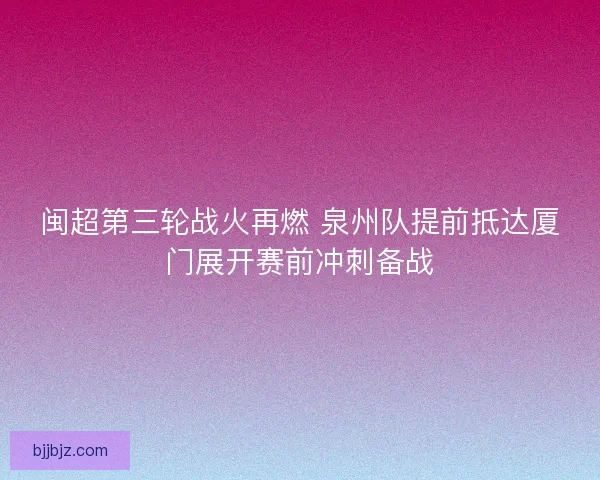 闽超第三轮战火再燃 泉州队提前抵达厦门展开赛前冲刺备战