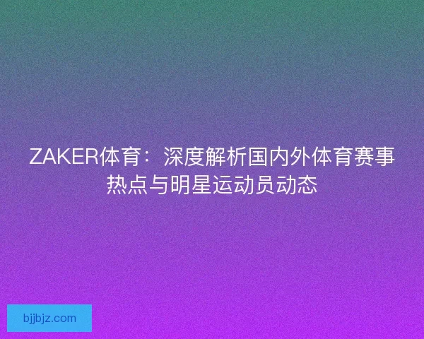 ZAKER体育：深度解析国内外体育赛事热点与明星运动员动态