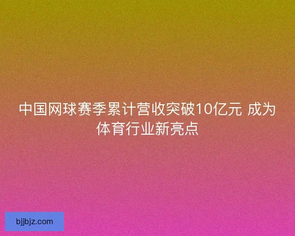 中国网球赛季累计营收突破10亿元 成为体育行业新亮点