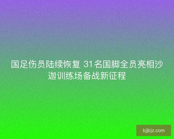 国足伤员陆续恢复 31名国脚全员亮相沙迦训练场备战新征程