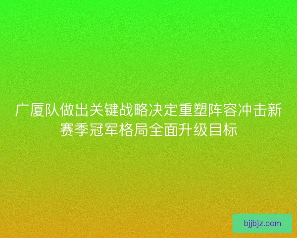 广厦队做出关键战略决定重塑阵容冲击新赛季冠军格局全面升级目标 广厦队做出关键战略决定重塑阵容冲击新赛季冠军格局全面升级目标