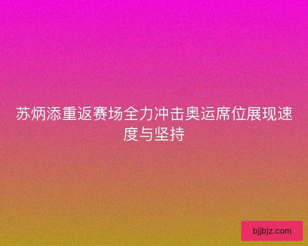 苏炳添重返赛场全力冲击奥运席位展现速度与坚持 苏炳添重返赛场全力冲击奥运席位展现速度与坚持