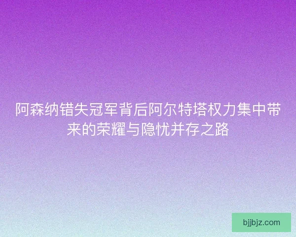 阿森纳错失冠军背后阿尔特塔权力集中带来的荣耀与隐忧并存之路 阿森纳错失冠军背后阿尔特塔权力集中带来的荣耀与隐忧并存之路